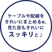 ケーブルや配線をきれいにまとめる等、見た目もきれいにスッキリと♪